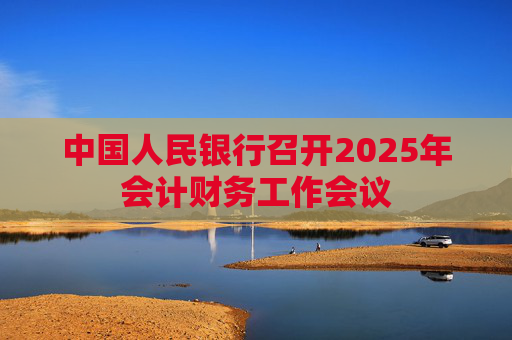 中国人民银行召开2025年会计财务工作会议