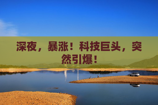 深夜，暴涨！科技巨头，突然引爆！
