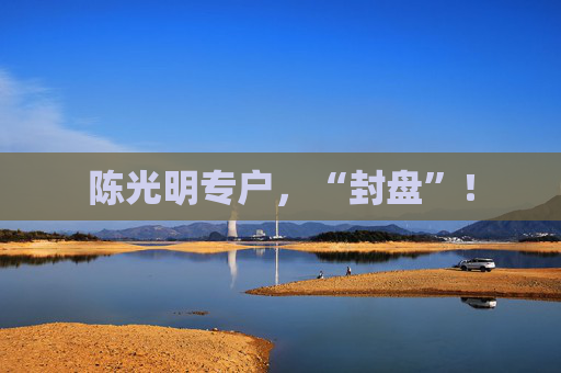 陈光明专户，“封盘”！