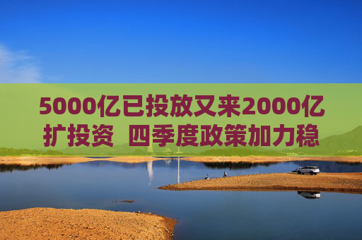 5000亿已投放又来2000亿扩投资  四季度政策加力稳增长
