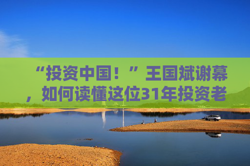 “投资中国！”王国斌谢幕，如何读懂这位31年投资老将？