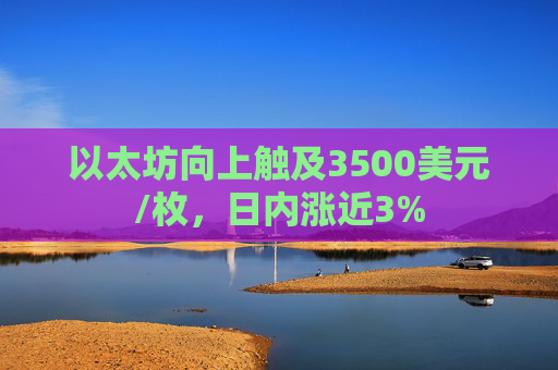 以太坊向上触及3500美元/枚，日内涨近3%  第1张