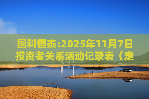 国科恒泰:2025年11月7日投资者关系活动记录表（走进国科恒泰-投资者开放日活动）