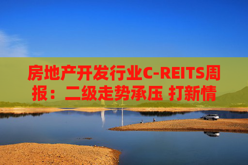 房地产开发行业C-REITS周报：二级走势承压 打新情绪趋冷