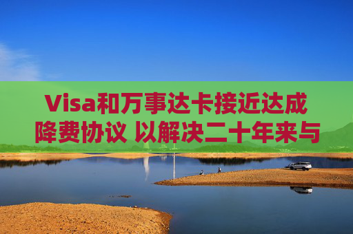 Visa和万事达卡接近达成降费协议 以解决二十年来与商户的法律纠纷  第1张