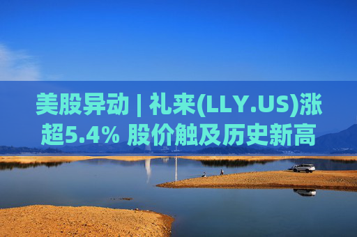 美股异动 | 礼来(LLY.US)涨超5.4% 股价触及历史新高