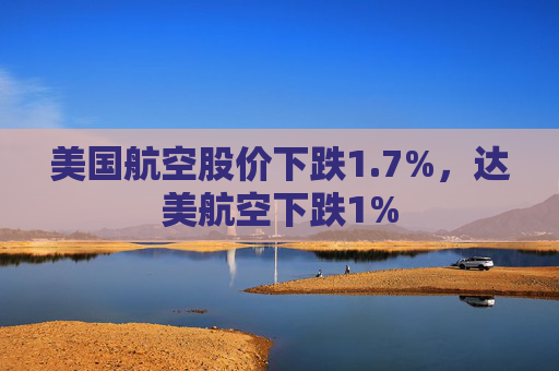 美国航空股价下跌1.7%，达美航空下跌1%