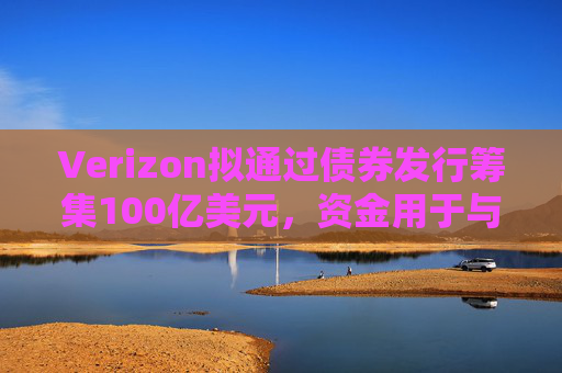 Verizon拟通过债券发行筹集100亿美元，资金用于与Frontier的交易相关事宜