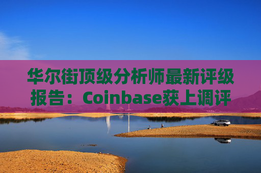 华尔街顶级分析师最新评级报告：Coinbase获上调评级
