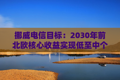 挪威电信目标：2030年前北欧核心收益实现低至中个位数增长