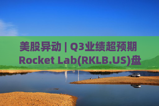 美股异动 | Q3业绩超预期 Rocket Lab(RKLB.US)盘前涨超8%  第1张