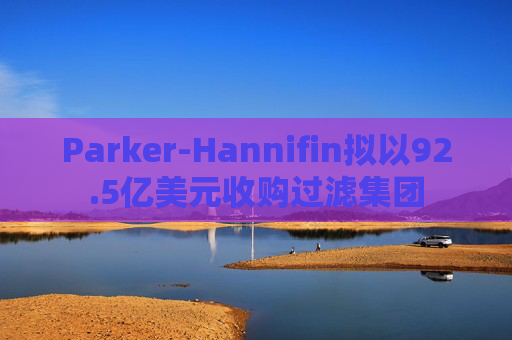 Parker-Hannifin拟以92.5亿美元收购过滤集团  第1张