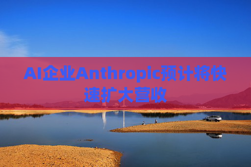 AI企业Anthropic预计将快速扩大营收