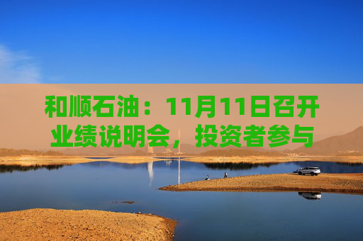 和顺石油：11月11日召开业绩说明会，投资者参与