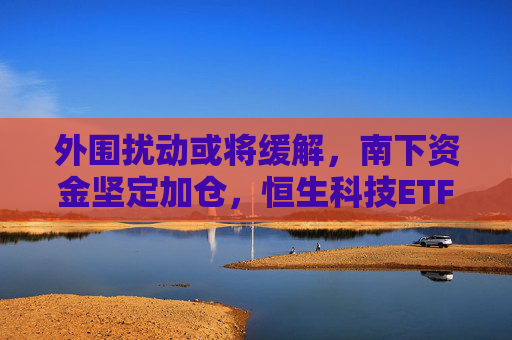 外围扰动或将缓解，南下资金坚定加仓，恒生科技ETF（513130）助力布局港股科技板块  第1张