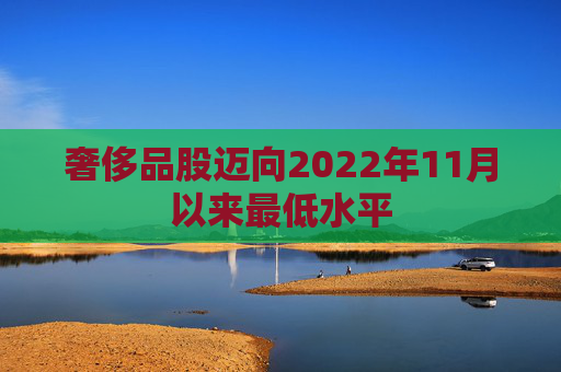 奢侈品股迈向2022年11月以来最低水平