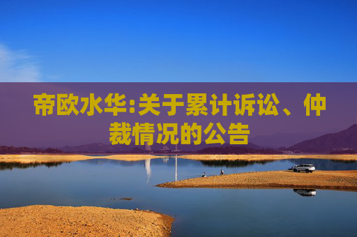 帝欧水华:关于累计诉讼、仲裁情况的公告  第1张