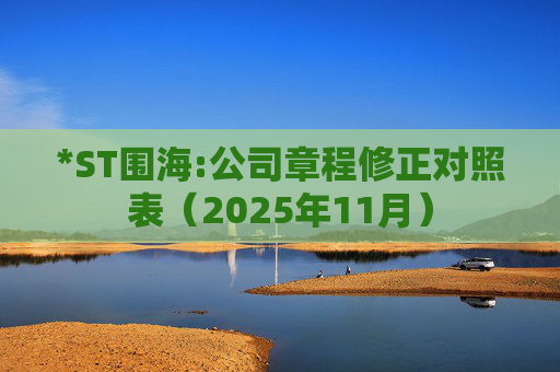 *ST围海:公司章程修正对照表（2025年11月）  第1张