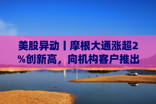 美股异动丨摩根大通涨超2%创新高，向机构客户推出其美元存款代币JPM Coin  第1张