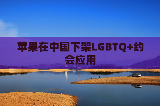 苹果在中国下架LGBTQ+约会应用