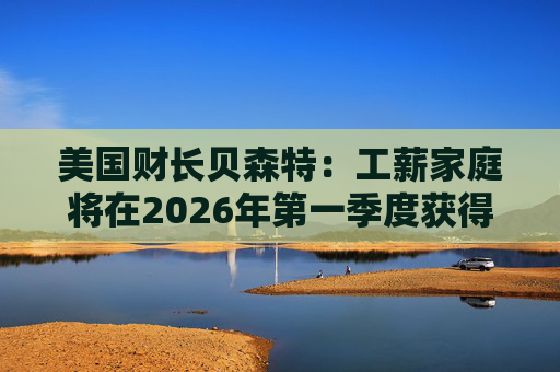 美国财长贝森特：工薪家庭将在2026年第一季度获得非常可观退税  第1张