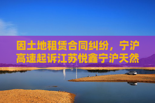 因土地租赁合同纠纷,宁沪高速起诉江苏悦鑫宁沪天然气有限公司