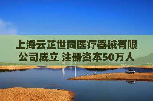 上海云芷世同医疗器械有限公司成立 注册资本50万人民币