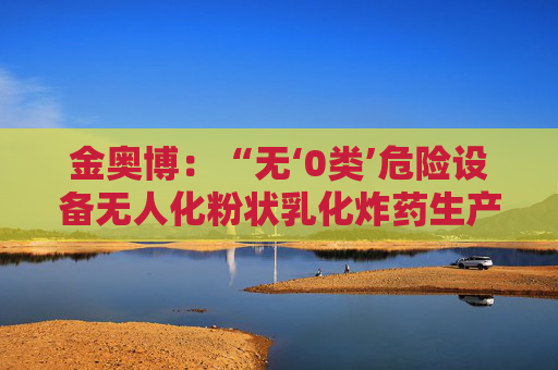 金奥博:“无‘0类’危险设备无人化粉状乳化炸药生产线工艺技术与装备”通过科技成果鉴定 第1张 金奥博:“无‘0类’危险设备无人化粉状乳化炸药生产线工艺技术与装备”通过科技成果鉴定 第1张