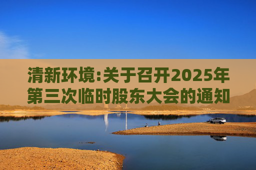 清新环境:关于召开2025年第三次临时股东大会的通知  第1张