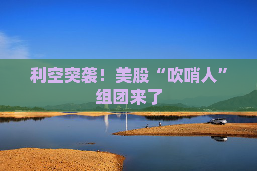 利空突袭!美股“吹哨人”组团来了