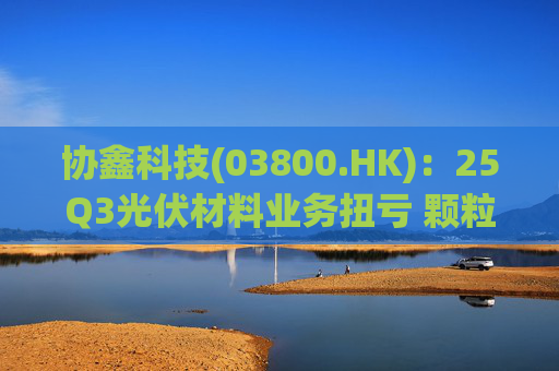 协鑫科技(03800.HK)：25Q3光伏材料业务扭亏 颗粒硅受益产能出清