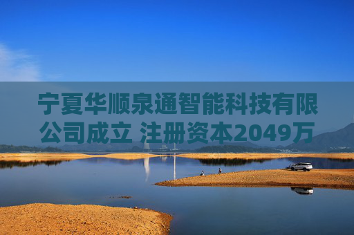 宁夏华顺泉通智能科技有限公司成立 注册资本2049万人民币  第1张
