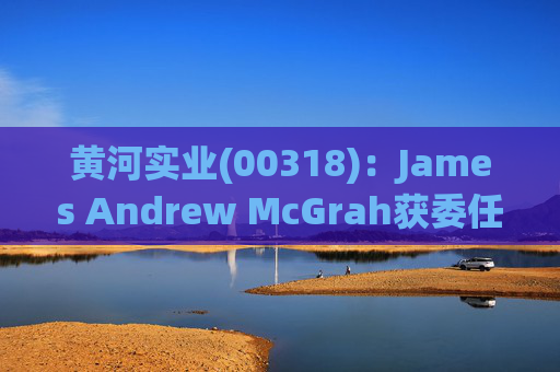 黄河实业(00318)：James Andrew McGrah获委任为独立非执行董事  第1张