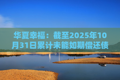 华夏幸福：截至2025年10月31日累计未能如期偿还债务金额合计245.69亿元  第1张