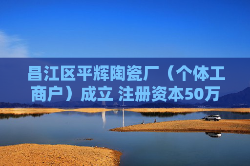 昌江区平辉陶瓷厂（个体工商户）成立 注册资本50万人民币  第1张