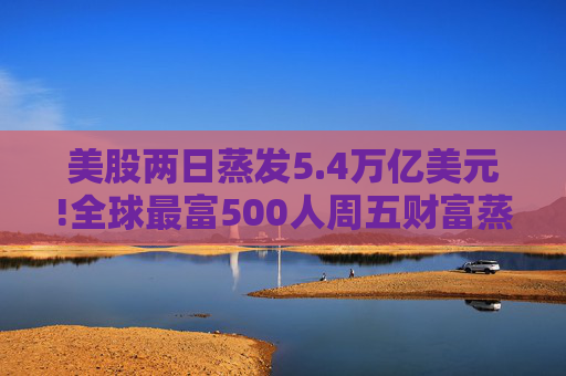 美股两日蒸发5.4万亿美元!全球最富500人周五财富蒸发3290亿 疫情以来最惨