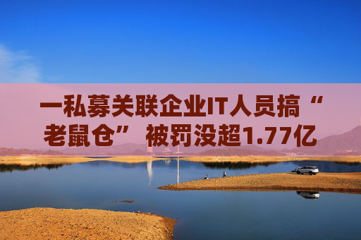 一私募关联企业IT人员搞“老鼠仓” 被罚没超1.77亿元+5年禁入市场  第1张