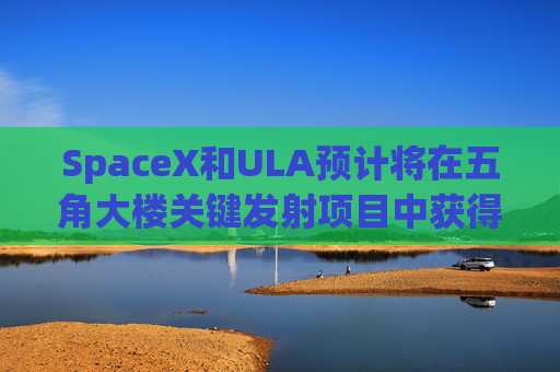 SpaceX和ULA预计将在五角大楼关键发射项目中获得数十亿美元的合同
