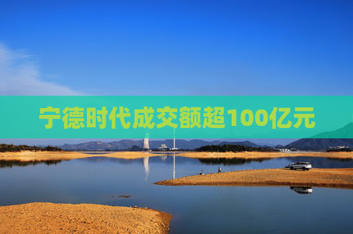 宁德时代成交额超100亿元