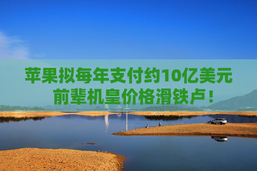 苹果拟每年支付约10亿美元  前辈机皇价格滑铁卢！