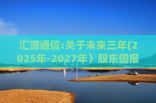 汇源通信:关于未来三年(2025年-2027年）股东回报规划的公告