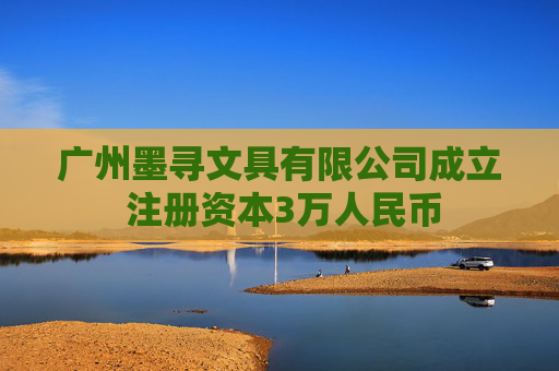 广州墨寻文具有限公司成立 注册资本3万人民币