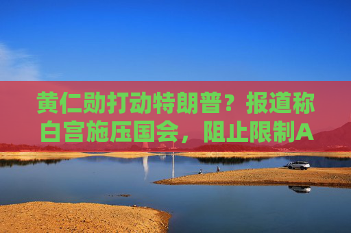 黄仁勋打动特朗普？报道称白宫施压国会，阻止限制AI芯片出口法案  第1张