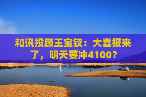 和讯投顾王宝钗：大喜报来了，明天要冲4100？