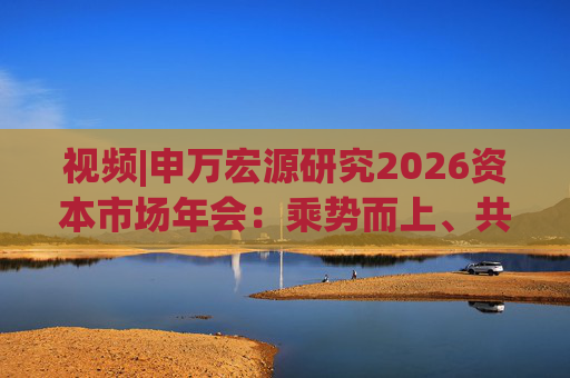 视频|申万宏源研究2026资本市场年会：乘势而上、共赢未来  第1张