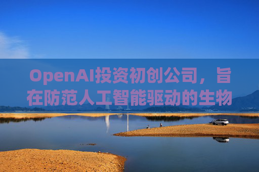 OpenAI投资初创公司，旨在防范人工智能驱动的生物武器  第1张