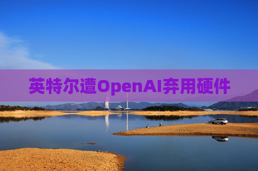 英特尔遭OpenAI弃用硬件