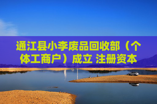 通江县小李废品回收部（个体工商户）成立 注册资本5万人民币
