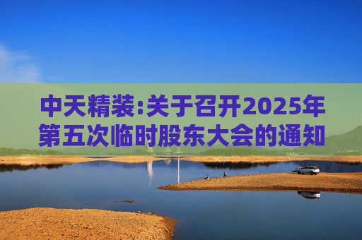 中天精装:关于召开2025年第五次临时股东大会的通知  第1张