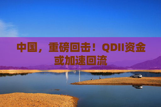 中国，重磅回击！QDII资金或加速回流